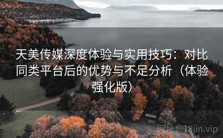 天美传媒深度体验与实用技巧:对比同类平台后的优势与不足分析(体验强化版) 天美传媒深度体验与实用技巧:对比同类平台后的优势与不足分析(体验强化版)