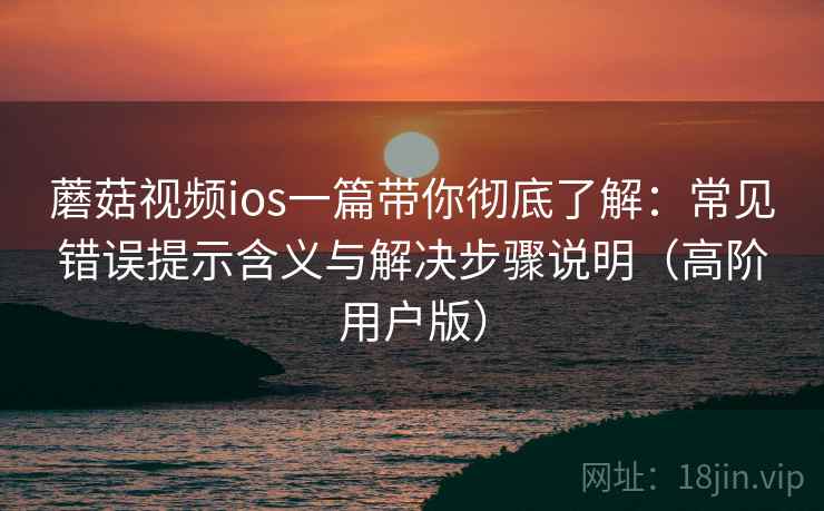 蘑菇视频ios一篇带你彻底了解:常见错误提示含义与解决步骤说明(高阶用户版) 蘑菇视频ios一篇带你彻底了解:常见错误提示含义与解决步骤说明(高阶用户版)