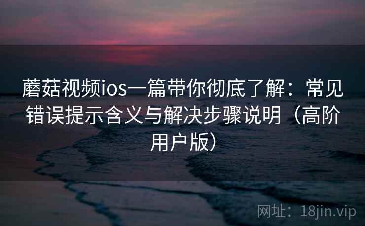 蘑菇视频ios一篇带你彻底了解:常见错误提示含义与解决步骤说明(高阶用户版) 蘑菇视频ios一篇带你彻底了解:常见错误提示含义与解决步骤说明(高阶用户版)