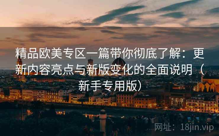 精品欧美专区一篇带你彻底了解:更新内容亮点与新版变化的全面说明(新手专用版) 精品欧美专区一篇带你彻底了解:更新内容亮点与新版变化的全面说明(新手专用版)
