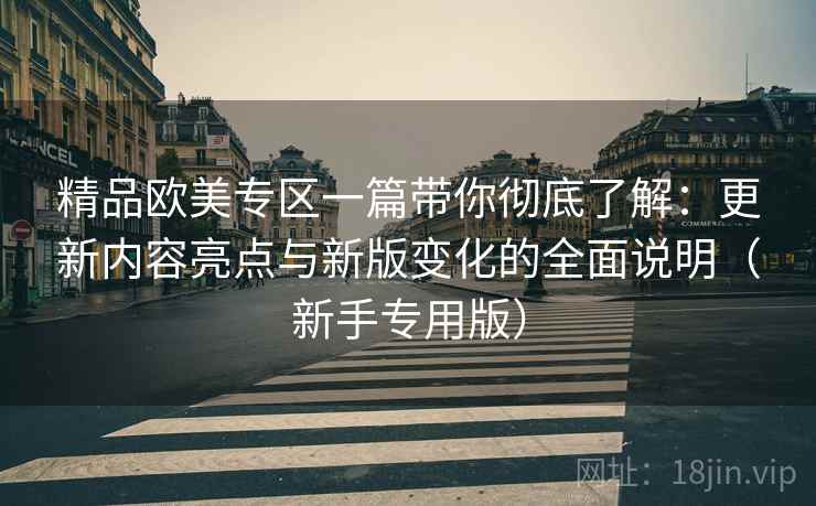 精品欧美专区一篇带你彻底了解:更新内容亮点与新版变化的全面说明(新手专用版) 精品欧美专区一篇带你彻底了解:更新内容亮点与新版变化的全面说明(新手专用版)