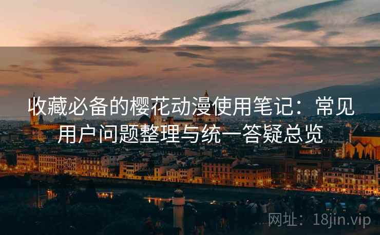 收藏必备的樱花动漫使用笔记:常见用户问题整理与统一答疑总览 收藏必备的樱花动漫使用笔记:常见用户问题整理与统一答疑总览