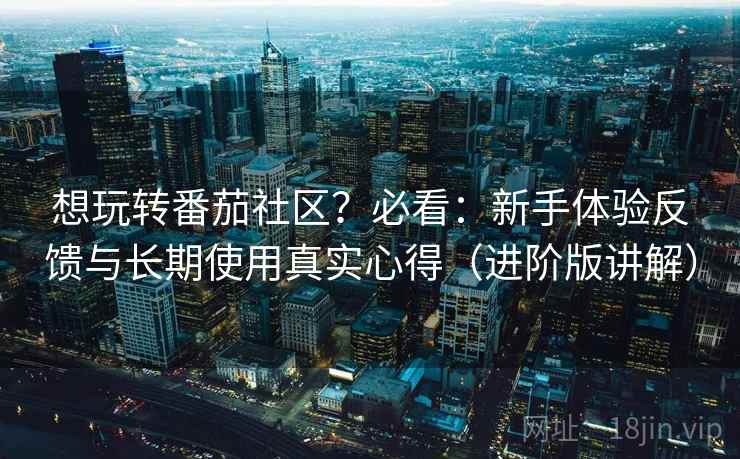 想玩转番茄社区?必看:新手体验反馈与长期使用真实心得(进阶版讲解) 想玩转番茄社区?必看:新手体验反馈与长期使用真实心得(进阶版讲解)