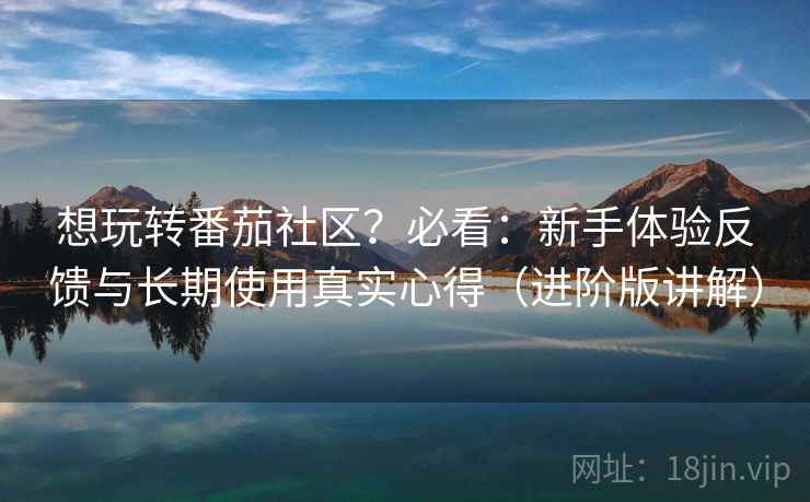 想玩转番茄社区?必看:新手体验反馈与长期使用真实心得(进阶版讲解) 想玩转番茄社区?必看:新手体验反馈与长期使用真实心得(进阶版讲解)