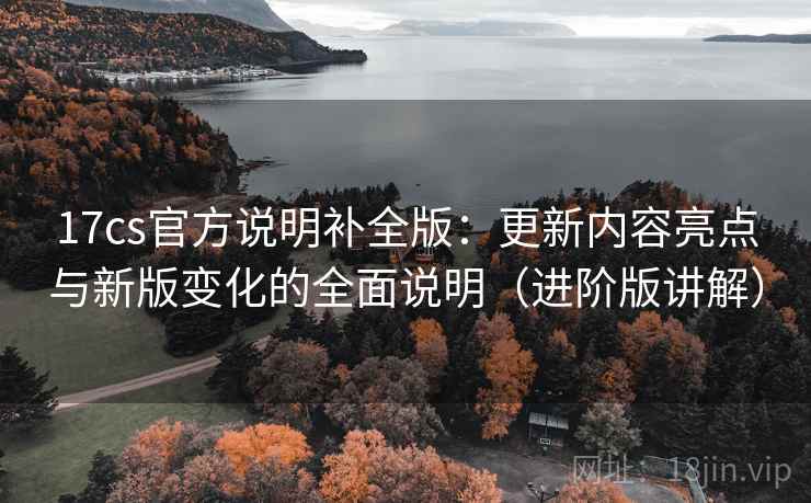 17cs官方说明补全版:更新内容亮点与新版变化的全面说明(进阶版讲解) 17cs官方说明补全版:更新内容亮点与新版变化的全面说明(进阶版讲解)
