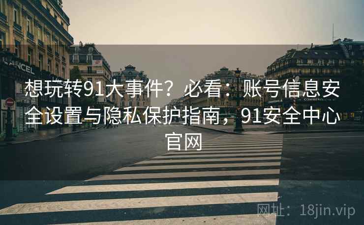 想玩转91大事件?必看:账号信息安全设置与隐私保护指南,91安全中心官网 想玩转91大事件?必看:账号信息安全设置与隐私保护指南,91安全中心官网