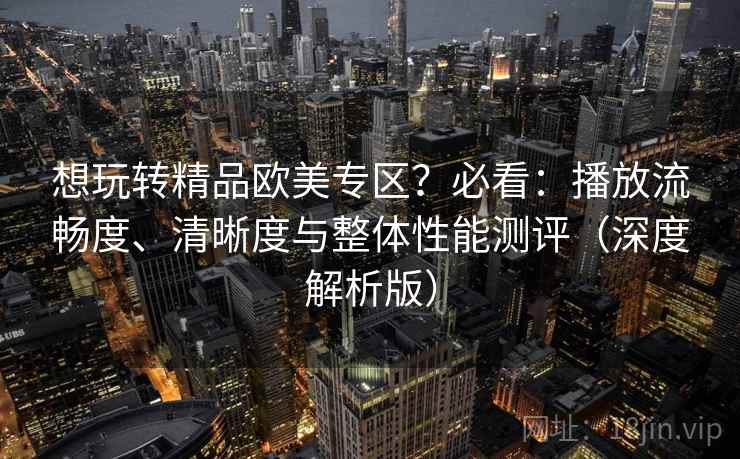 想玩转精品欧美专区?必看:播放流畅度、清晰度与整体性能测评(深度解析版) 想玩转精品欧美专区?必看:播放流畅度、清晰度与整体性能测评(深度解析版)