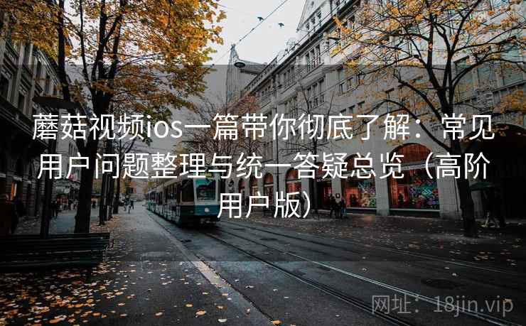 蘑菇视频ios一篇带你彻底了解:常见用户问题整理与统一答疑总览(高阶用户版) 蘑菇视频ios一篇带你彻底了解:常见用户问题整理与统一答疑总览(高阶用户版)