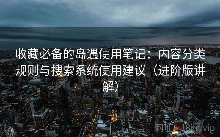 收藏必备的岛遇使用笔记：内容分类规则与搜索系统使用建议（进阶版讲解）