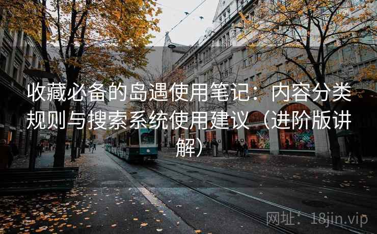 收藏必备的岛遇使用笔记：内容分类规则与搜索系统使用建议（进阶版讲解）