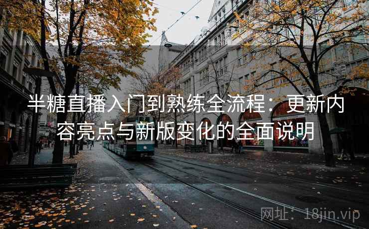 半糖直播入门到熟练全流程:更新内容亮点与新版变化的全面说明 半糖直播入门到熟练全流程:更新内容亮点与新版变化的全面说明