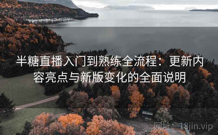 半糖直播入门到熟练全流程:更新内容亮点与新版变化的全面说明 半糖直播入门到熟练全流程:更新内容亮点与新版变化的全面说明