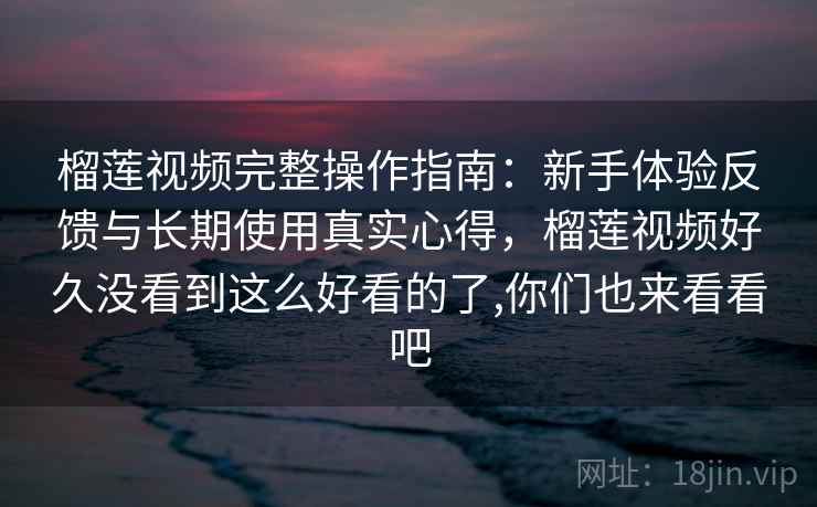榴莲视频完整操作指南:新手体验反馈与长期使用真实心得,榴莲视频好久没看到这么好看的了,你们也来看看吧 榴莲视频完整操作指南:新手体验反馈与长期使用真实心得,榴莲视频好久没看到这么好看的了,你们也来看看吧