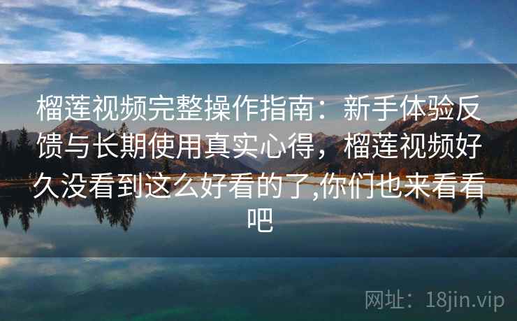 榴莲视频完整操作指南:新手体验反馈与长期使用真实心得,榴莲视频好久没看到这么好看的了,你们也来看看吧 榴莲视频完整操作指南:新手体验反馈与长期使用真实心得,榴莲视频好久没看到这么好看的了,你们也来看看吧