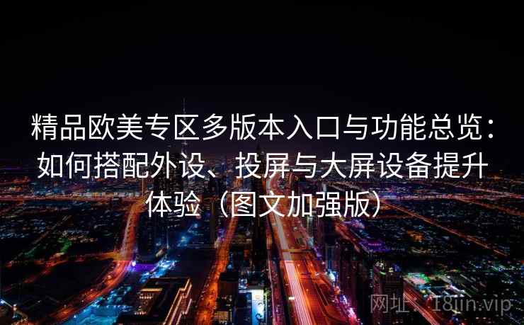 精品欧美专区多版本入口与功能总览:如何搭配外设、投屏与大屏设备提升体验(图文加强版) 精品欧美专区多版本入口与功能总览:如何搭配外设、投屏与大屏设备提升体验(图文加强版)