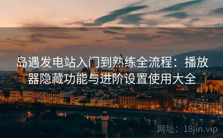 岛遇发电站入门到熟练全流程:播放器隐藏功能与进阶设置使用大全 岛遇发电站入门到熟练全流程:播放器隐藏功能与进阶设置使用大全