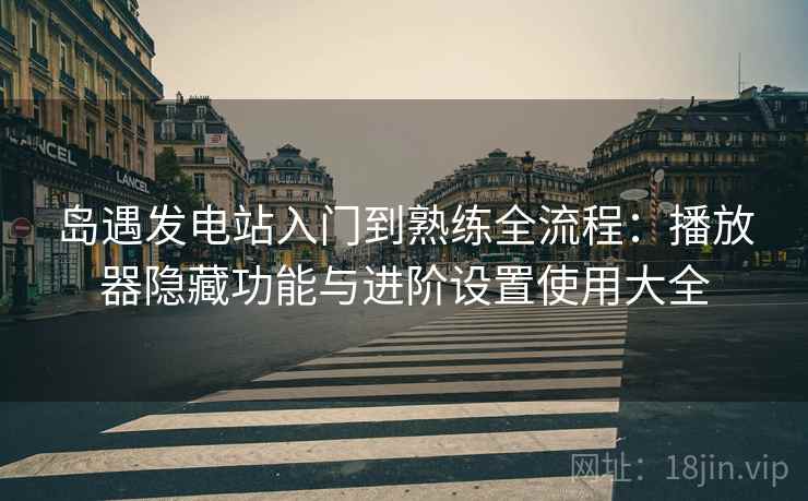 岛遇发电站入门到熟练全流程:播放器隐藏功能与进阶设置使用大全 岛遇发电站入门到熟练全流程:播放器隐藏功能与进阶设置使用大全