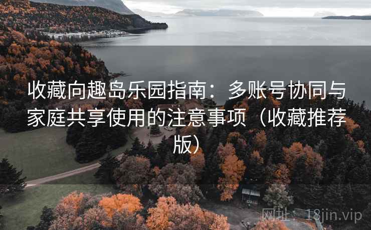 收藏向趣岛乐园指南:多账号协同与家庭共享使用的注意事项(收藏推荐版) 收藏向趣岛乐园指南:多账号协同与家庭共享使用的注意事项(收藏推荐版)