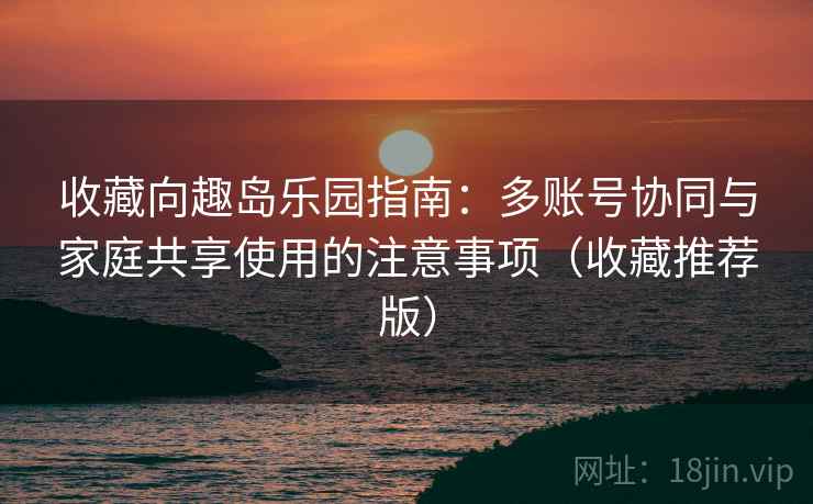 收藏向趣岛乐园指南:多账号协同与家庭共享使用的注意事项(收藏推荐版) 收藏向趣岛乐园指南:多账号协同与家庭共享使用的注意事项(收藏推荐版)