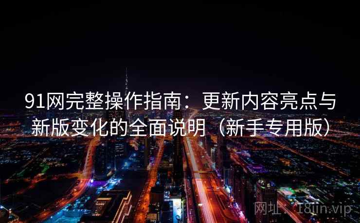 91网完整操作指南:更新内容亮点与新版变化的全面说明(新手专用版) 91网完整操作指南:更新内容亮点与新版变化的全面说明(新手专用版)