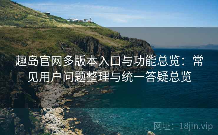 趣岛官网多版本入口与功能总览:常见用户问题整理与统一答疑总览 趣岛官网多版本入口与功能总览:常见用户问题整理与统一答疑总览