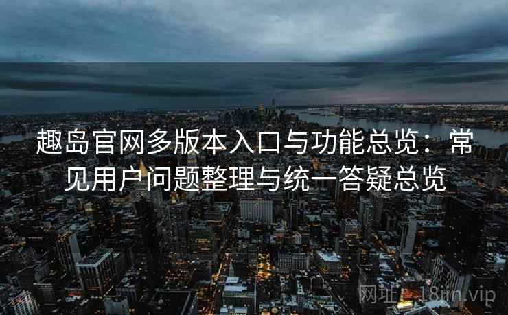 趣岛官网多版本入口与功能总览:常见用户问题整理与统一答疑总览 趣岛官网多版本入口与功能总览:常见用户问题整理与统一答疑总览