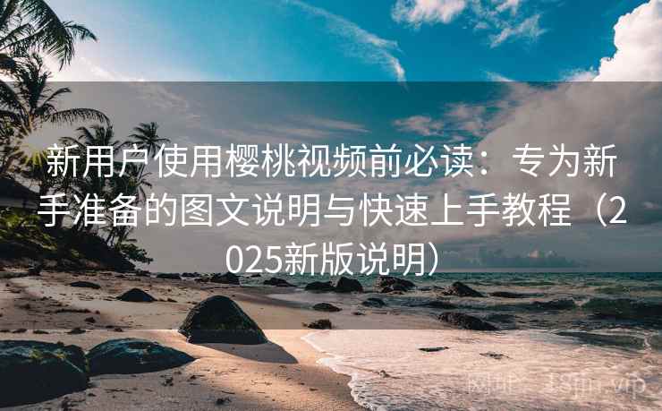 新用户使用樱桃视频前必读:专为新手准备的图文说明与快速上手教程(2025新版说明) 新用户使用樱桃视频前必读:专为新手准备的图文说明与快速上手教程(2025新版说明)