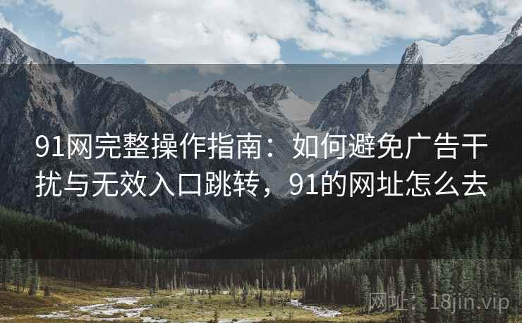 91网完整操作指南:如何避免广告干扰与无效入口跳转,91的网址怎么去 91网完整操作指南:如何避免广告干扰与无效入口跳转,91的网址怎么去