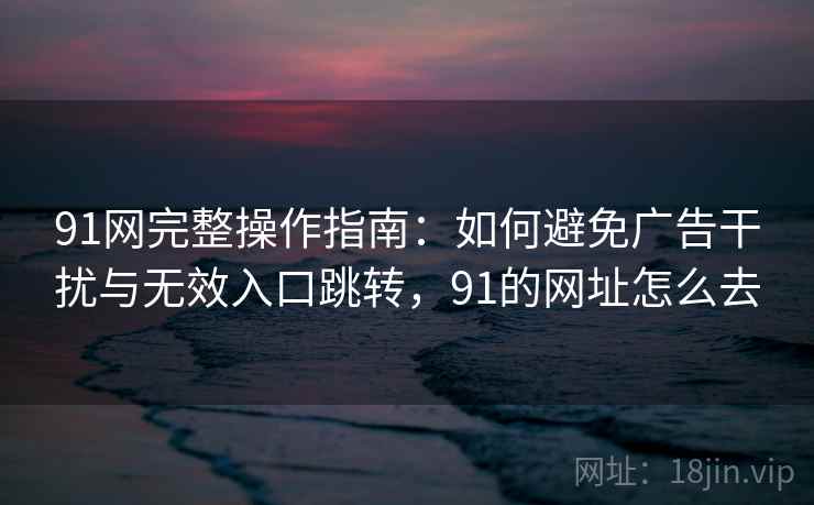 91网完整操作指南:如何避免广告干扰与无效入口跳转,91的网址怎么去 91网完整操作指南:如何避免广告干扰与无效入口跳转,91的网址怎么去