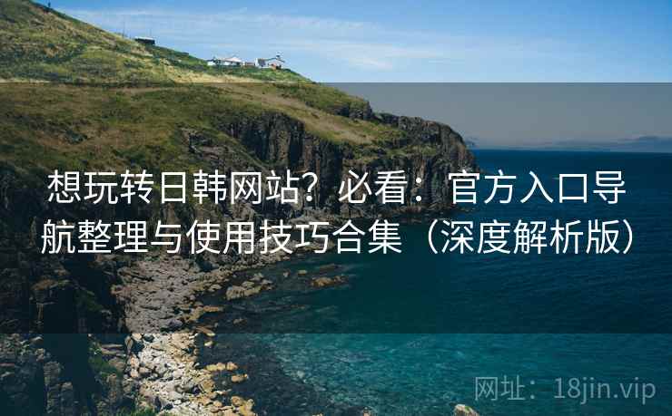 想玩转日韩网站?必看:官方入口导航整理与使用技巧合集(深度解析版) 想玩转日韩网站?必看:官方入口导航整理与使用技巧合集(深度解析版)
