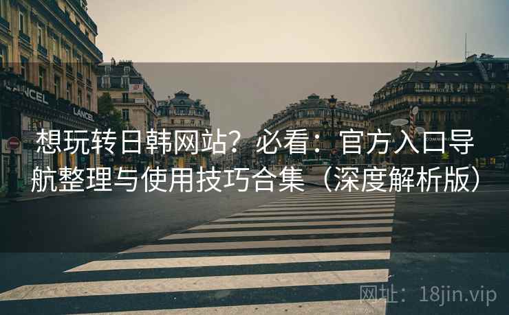 想玩转日韩网站?必看:官方入口导航整理与使用技巧合集(深度解析版) 想玩转日韩网站?必看:官方入口导航整理与使用技巧合集(深度解析版)