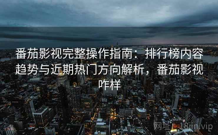 番茄影视完整操作指南:排行榜内容趋势与近期热门方向解析,番茄影视咋样 番茄影视完整操作指南:排行榜内容趋势与近期热门方向解析,番茄影视咋样