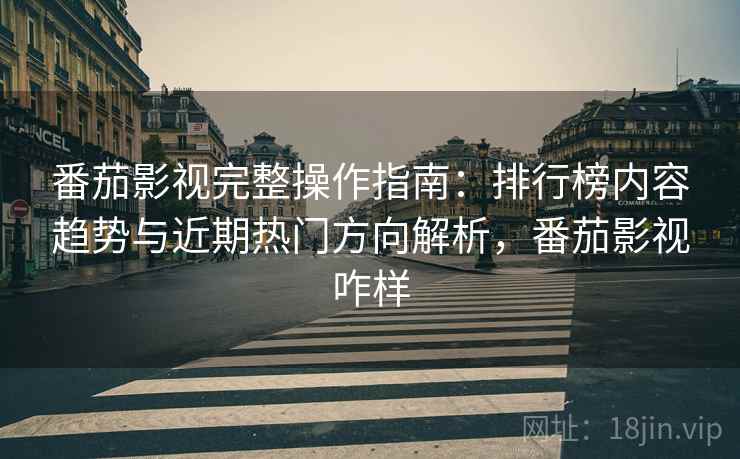 番茄影视完整操作指南:排行榜内容趋势与近期热门方向解析,番茄影视咋样 番茄影视完整操作指南:排行榜内容趋势与近期热门方向解析,番茄影视咋样