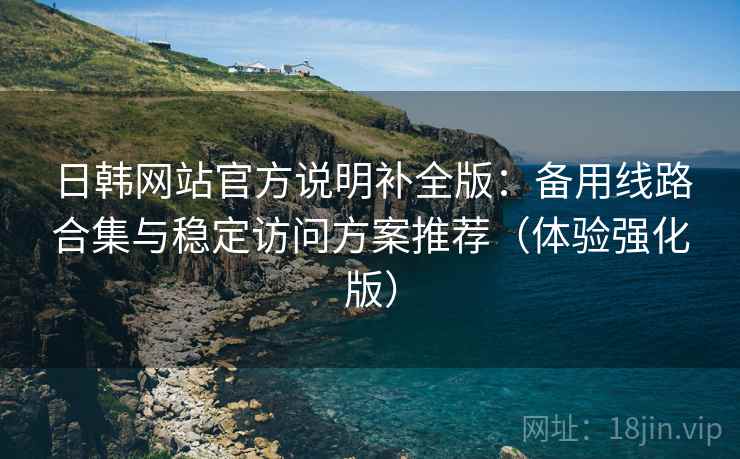 日韩网站官方说明补全版:备用线路合集与稳定访问方案推荐(体验强化版) 日韩网站官方说明补全版:备用线路合集与稳定访问方案推荐(体验强化版)