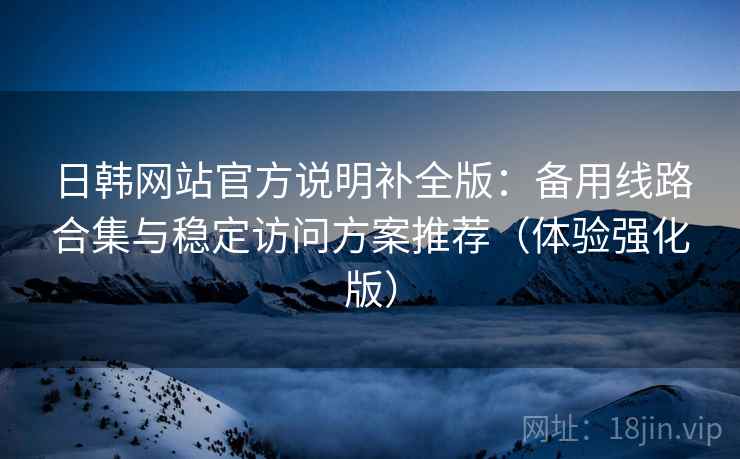 日韩网站官方说明补全版:备用线路合集与稳定访问方案推荐(体验强化版) 日韩网站官方说明补全版:备用线路合集与稳定访问方案推荐(体验强化版)