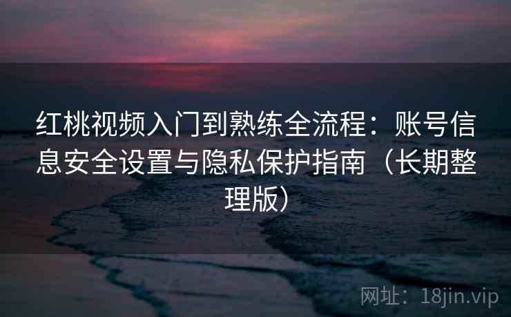 红桃视频入门到熟练全流程:账号信息安全设置与隐私保护指南(长期整理版) 红桃视频入门到熟练全流程:账号信息安全设置与隐私保护指南(长期整理版)