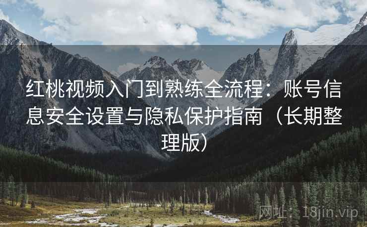 红桃视频入门到熟练全流程:账号信息安全设置与隐私保护指南(长期整理版) 红桃视频入门到熟练全流程:账号信息安全设置与隐私保护指南(长期整理版)