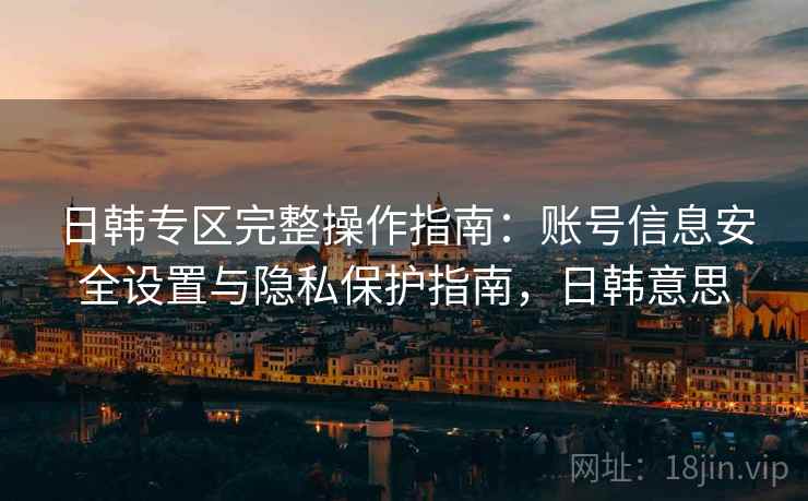 日韩专区完整操作指南：账号信息安全设置与隐私保护指南，日韩意思