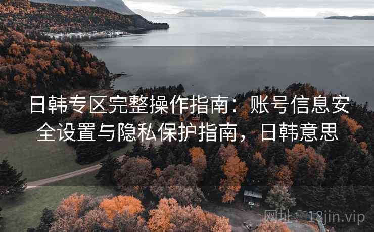 日韩专区完整操作指南：账号信息安全设置与隐私保护指南，日韩意思