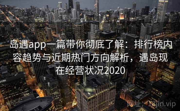 岛遇app一篇带你彻底了解:排行榜内容趋势与近期热门方向解析,遇岛现在经营状况2020 岛遇app一篇带你彻底了解:排行榜内容趋势与近期热门方向解析,遇岛现在经营状况2020