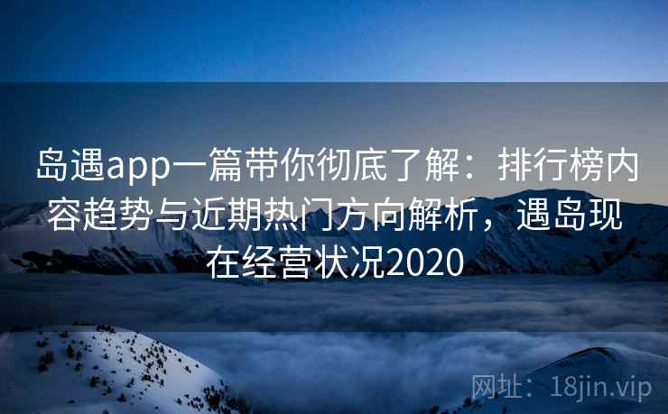 岛遇app一篇带你彻底了解:排行榜内容趋势与近期热门方向解析,遇岛现在经营状况2020 岛遇app一篇带你彻底了解:排行榜内容趋势与近期热门方向解析,遇岛现在经营状况2020