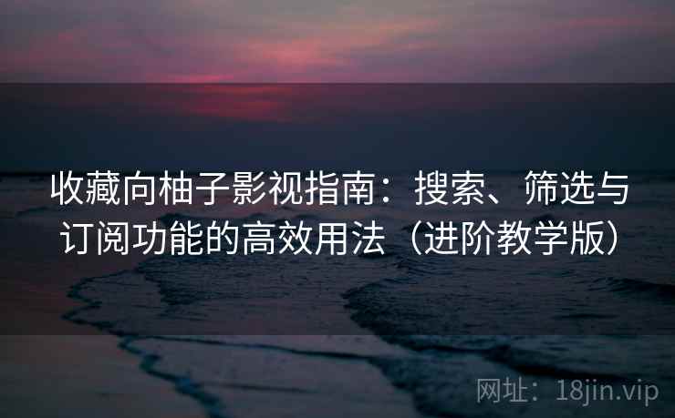 收藏向柚子影视指南:搜索、筛选与订阅功能的高效用法(进阶教学版) 收藏向柚子影视指南:搜索、筛选与订阅功能的高效用法(进阶教学版)