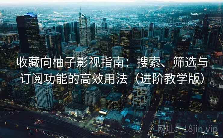 收藏向柚子影视指南:搜索、筛选与订阅功能的高效用法(进阶教学版) 收藏向柚子影视指南:搜索、筛选与订阅功能的高效用法(进阶教学版)