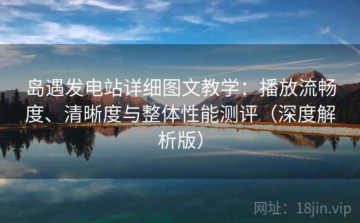 岛遇发电站详细图文教学:播放流畅度、清晰度与整体性能测评(深度解析版) 岛遇发电站详细图文教学:播放流畅度、清晰度与整体性能测评(深度解析版)