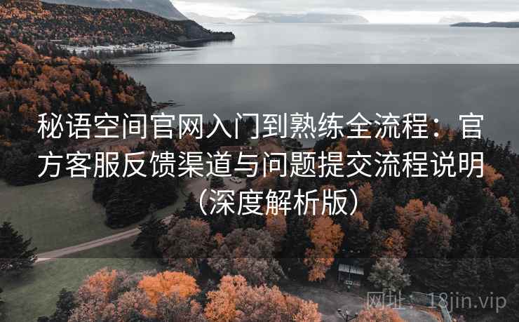 秘语空间官网入门到熟练全流程:官方客服反馈渠道与问题提交流程说明(深度解析版) 秘语空间官网入门到熟练全流程:官方客服反馈渠道与问题提交流程说明(深度解析版)