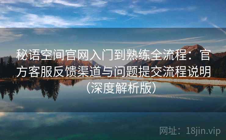 秘语空间官网入门到熟练全流程:官方客服反馈渠道与问题提交流程说明(深度解析版) 秘语空间官网入门到熟练全流程:官方客服反馈渠道与问题提交流程说明(深度解析版)