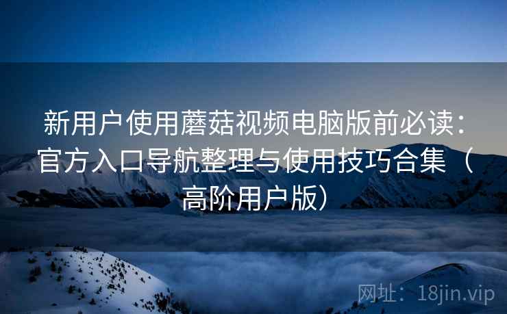 新用户使用蘑菇视频电脑版前必读:官方入口导航整理与使用技巧合集(高阶用户版) 新用户使用蘑菇视频电脑版前必读:官方入口导航整理与使用技巧合集(高阶用户版)