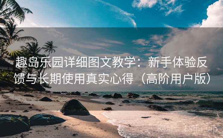 趣岛乐园详细图文教学:新手体验反馈与长期使用真实心得(高阶用户版) 趣岛乐园详细图文教学:新手体验反馈与长期使用真实心得(高阶用户版)