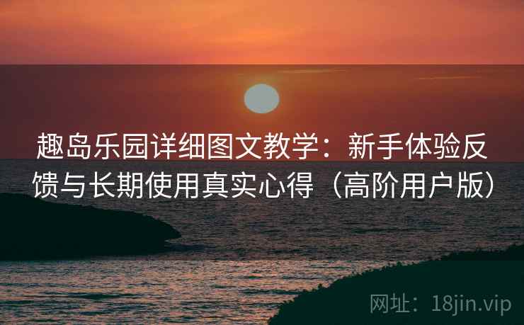 趣岛乐园详细图文教学:新手体验反馈与长期使用真实心得(高阶用户版) 趣岛乐园详细图文教学:新手体验反馈与长期使用真实心得(高阶用户版)