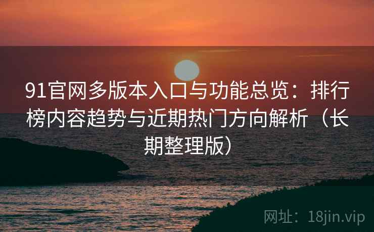 91官网多版本入口与功能总览:排行榜内容趋势与近期热门方向解析(长期整理版) 91官网多版本入口与功能总览:排行榜内容趋势与近期热门方向解析(长期整理版)